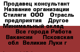 Продавец-консультант › Название организации ­ Стиляги, ООО › Отрасль предприятия ­ Другое › Минимальный оклад ­ 15 000 - Все города Работа » Вакансии   . Псковская обл.,Великие Луки г.